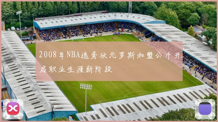 2008年NBA选秀状元罗斯加盟公牛开启职业生涯新阶段