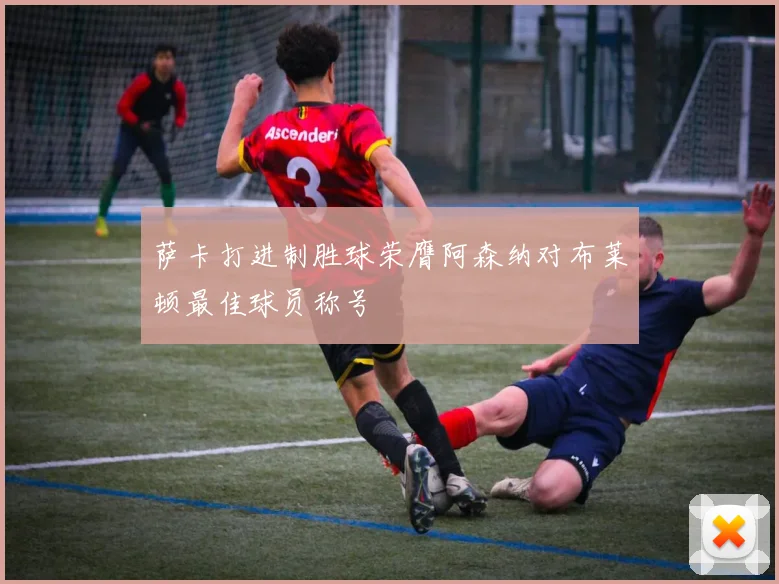 萨卡打进制胜球荣膺阿森纳对布莱顿最佳球员称号