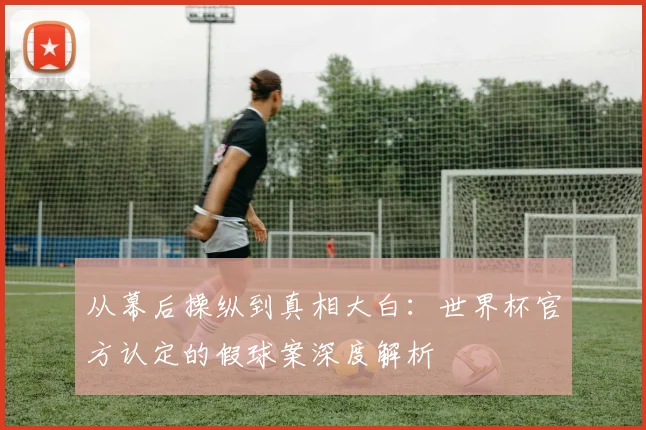 从幕后操纵到真相大白：世界杯官方认定的假球案深度解析