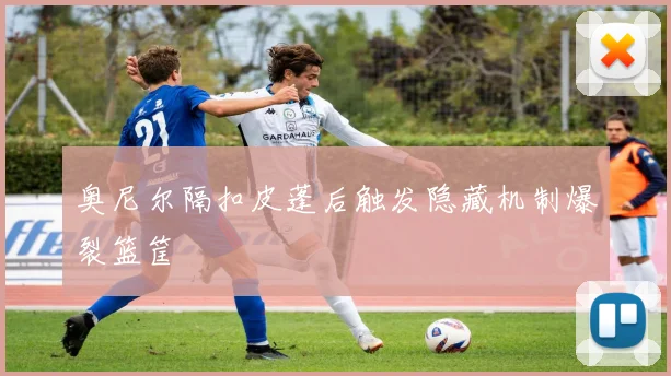 奥尼尔隔扣皮蓬后触发隐藏机制爆裂篮筐