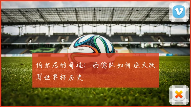 伯尔尼的奇迹：西德队如何逆天改写世界杯历史